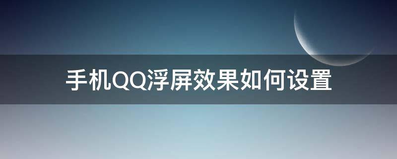 手机QQ浮屏效果如何设置（QQ聊天浮屏怎么设置）