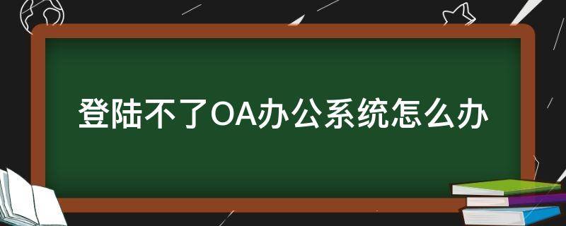 登陆不了OA办公系统怎么办（oa登录不上怎么办）