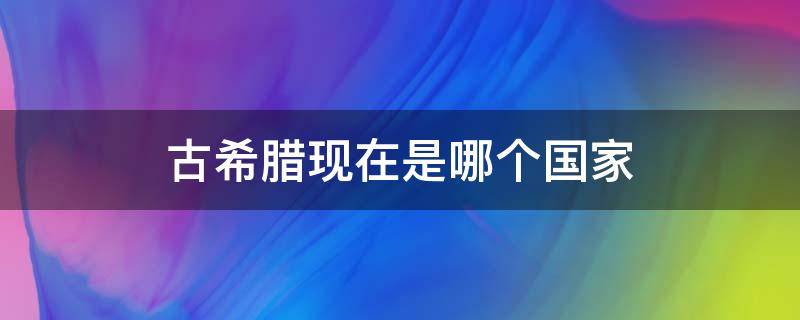 古希腊现在是哪个国家（古希腊是不是现在是希腊这个国家）