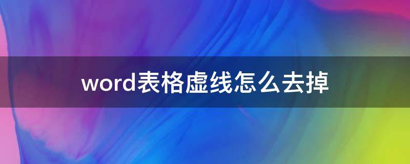 word表格虚线怎么去掉 word表格里面虚线怎么去掉