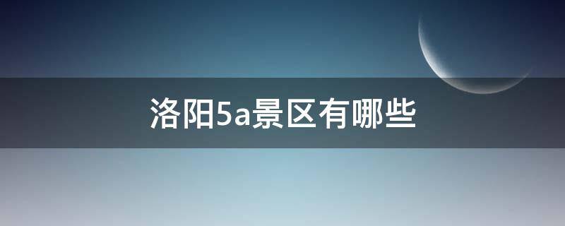 洛阳5a景区有哪些 洛阳4a景区有哪些