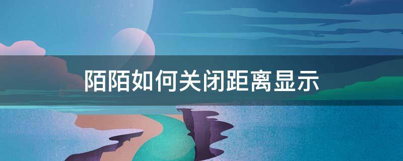 陌陌如何关闭距离显示（陌陌在哪里关闭距离显示）