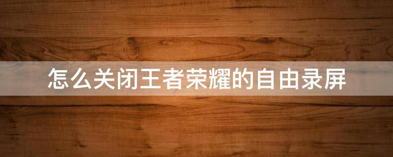 怎么关闭王者荣耀的自由录屏 王者荣耀打开自由录屏的时候提示设置录屏
