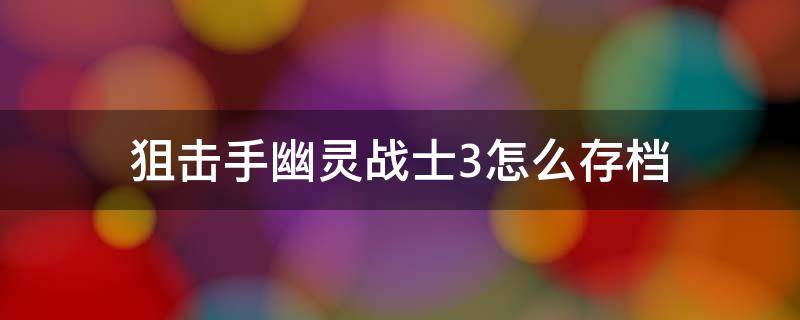 狙击手幽灵战士3怎么存档 狙击手幽灵战士3怎么解锁全部枪