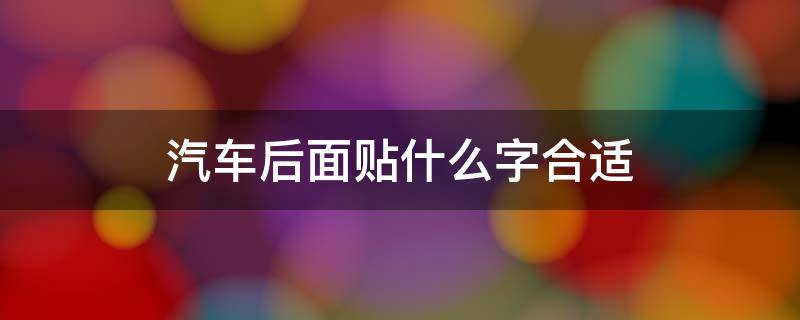 汽车后面贴什么字合适 车后面的贴什么字个性