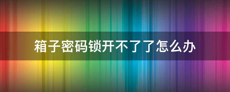 箱子密码锁开不了了怎么办（箱子密码锁打不开怎么办）