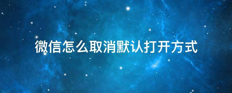 微信怎么取消默认打开方式 华为手机微信怎么取消默认打开方式