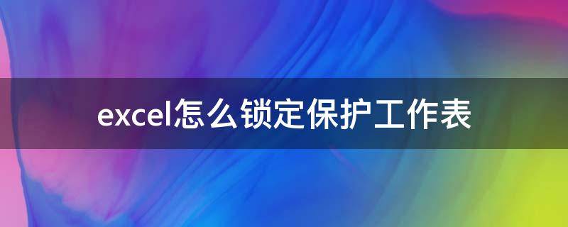 excel怎么锁定保护工作表 excel保护工作表 选定锁定单元格