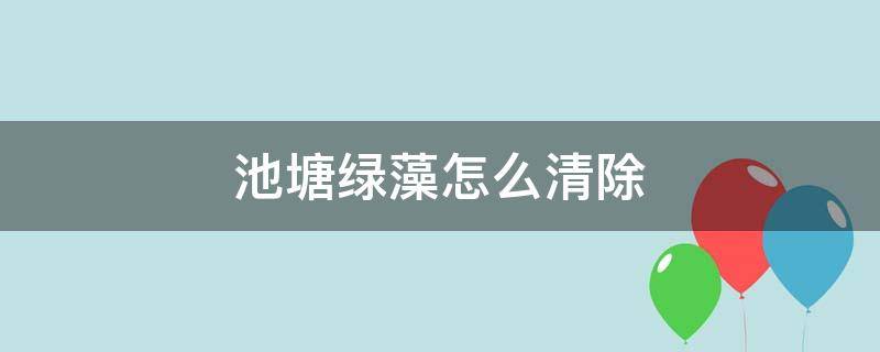 池塘绿藻怎么清除 池塘里绿色藻类如何清除