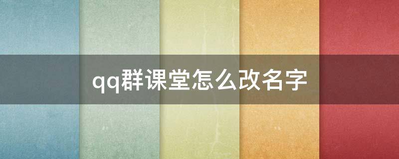 qq群课堂怎么改名字（手机qq群课堂怎么改名字）