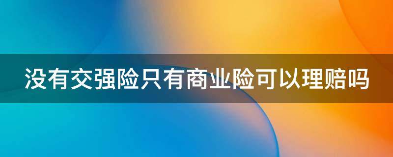 没有交强险只有商业险可以理赔吗（没有交强险只有商业险出险后怎么办）