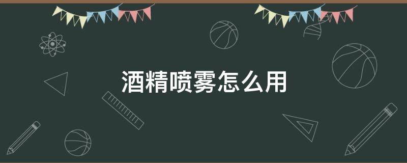 酒精喷雾怎么用 酒精喷雾怎么使用