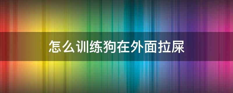 怎么训练狗在外面拉屎 小狗怎么训练在外面拉屎