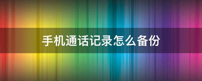 手机通话记录怎么备份 手机通话记录怎么备份到另一个手机