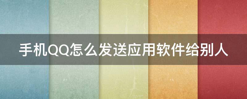 手机QQ怎么发送应用软件给别人 手机qq怎么发送应用软件给别人安装