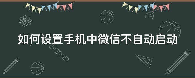 如何设置手机中微信不自动启动（如何设置手机中微信不自动启动软件）