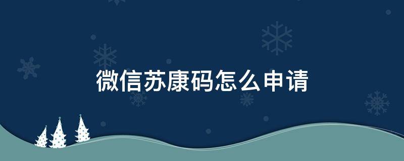 微信苏康码怎么申请 怎么在微信申请苏康码