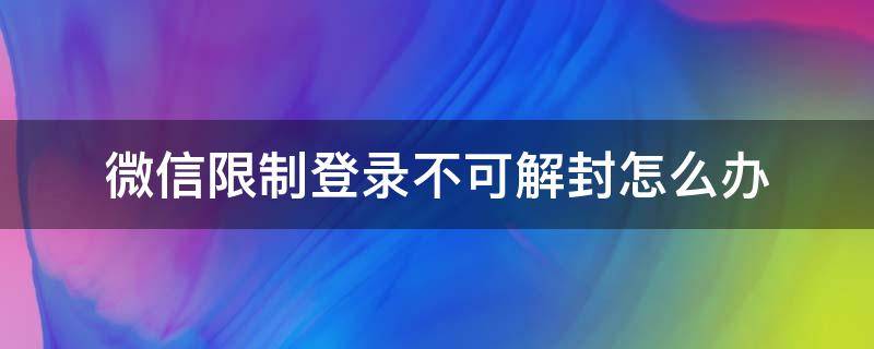 微信限制登录不可解封怎么办 微信限制登录不可解封怎么办多久自动解封