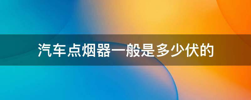 汽车点烟器一般是多少伏的（一般轿车点烟器是多少伏的）