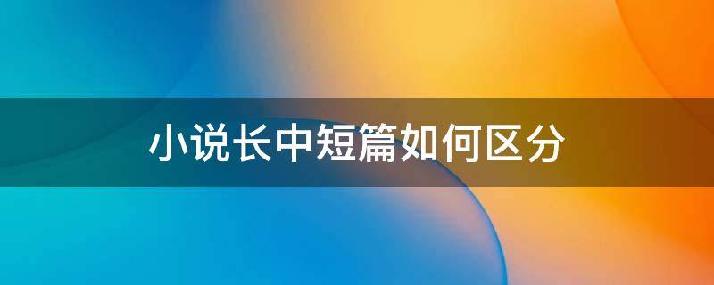 小说长中短篇如何区分（长篇中篇短篇小说怎么区分）