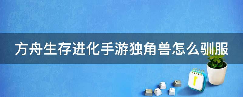 方舟生存进化手游独角兽怎么驯服 方舟生存进化手游独角兽怎么驯服视频