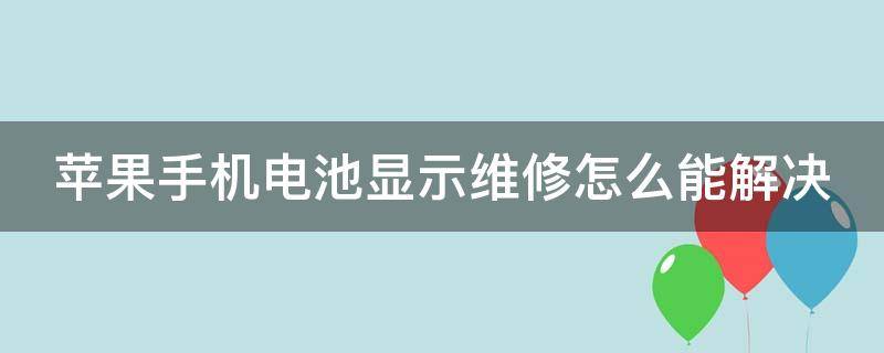 苹果手机电池显示维修怎么能解决（苹果手机电池显示维修怎么能解决呢）