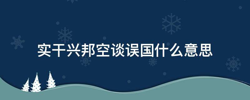 实干兴邦空谈误国什么意思（空谈误国实干兴邦的含义）