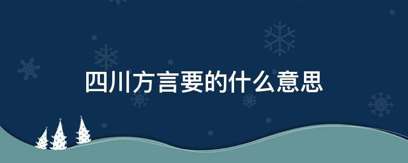 四川方言要的什么意思 四川方言要得是啥意思