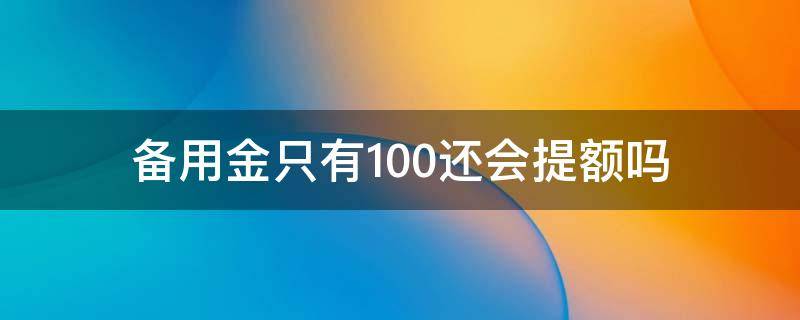 备用金只有100还会提额吗 备用金提额1000