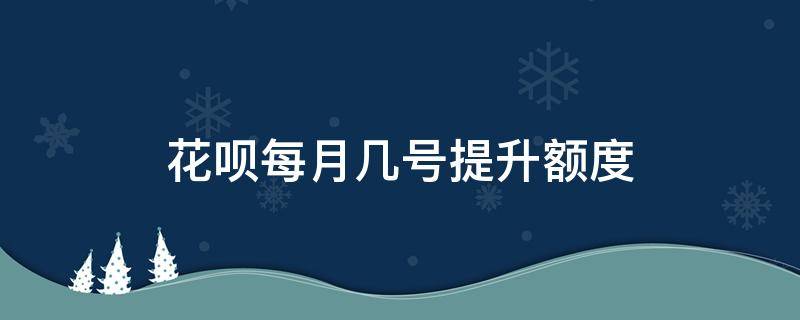 花呗每月几号提升额度（花呗提高额度是每个月几号）