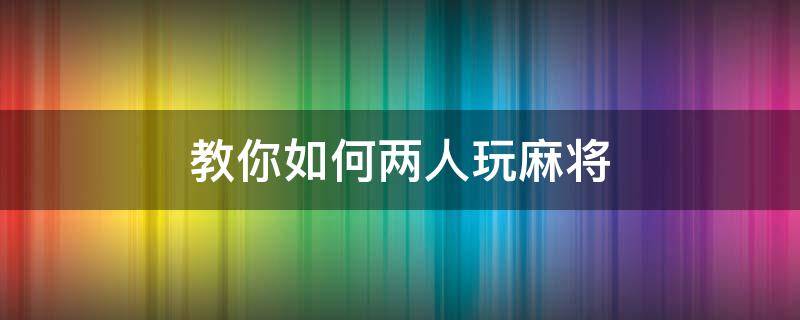 教你如何两人玩麻将（两人玩麻将有啥玩法）