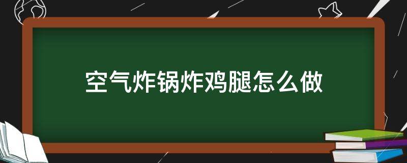 空气炸锅炸鸡腿怎么做（空气炸锅炸鸡腿怎么做好吃又简单）