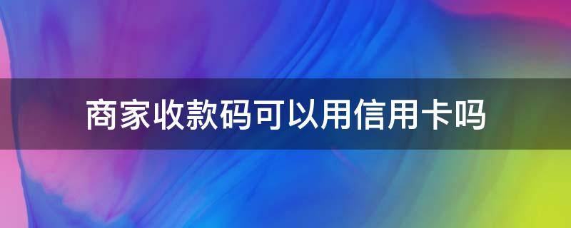 商家收款码可以用信用卡吗（支付宝的商家收款码可以用信用卡吗）