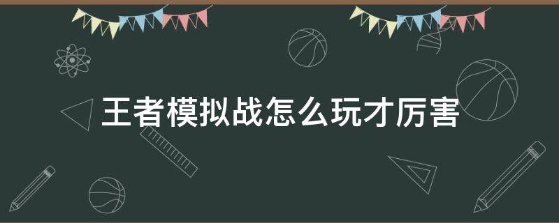 王者模拟战怎么玩才厉害（王者模拟战有什么技巧）