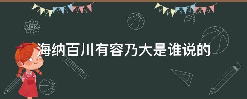 海纳百川有容乃大是谁说的 海纳百川有容乃大谁说的