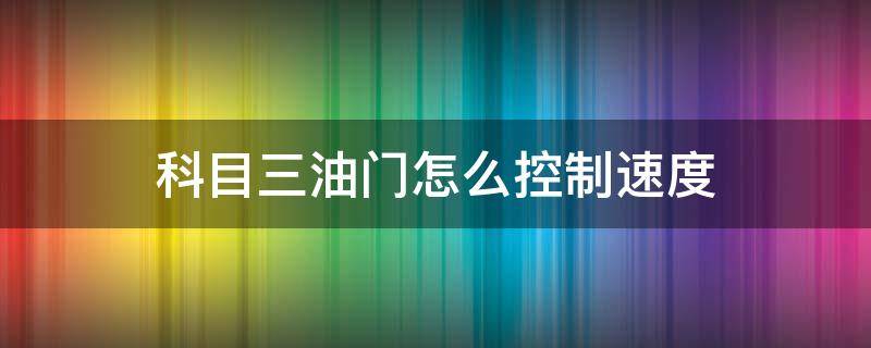 科目三油门怎么控制速度 科目三的油门怎么控制速度才比较稳定