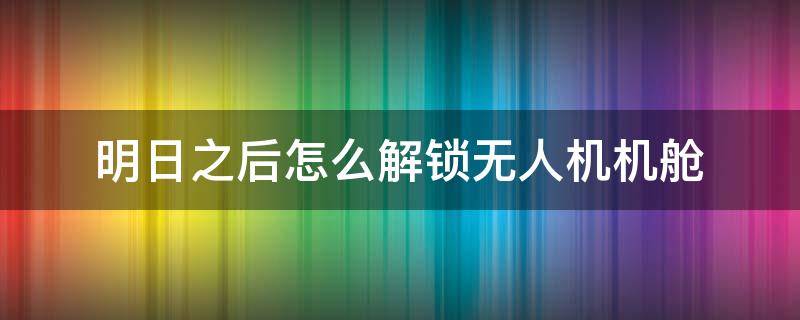 明日之后怎么解锁无人机机舱（明日之后怎么开启无人机机舱）