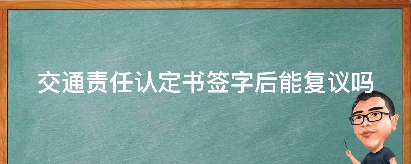 交通责任认定书签字后能复议吗（交通责任认定书签字后能复议吗怎么写）