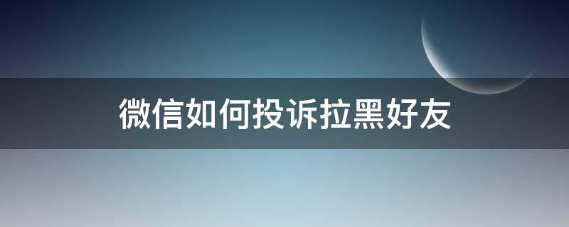 微信如何投诉拉黑好友 微信拉黑的人能举报投诉我吗