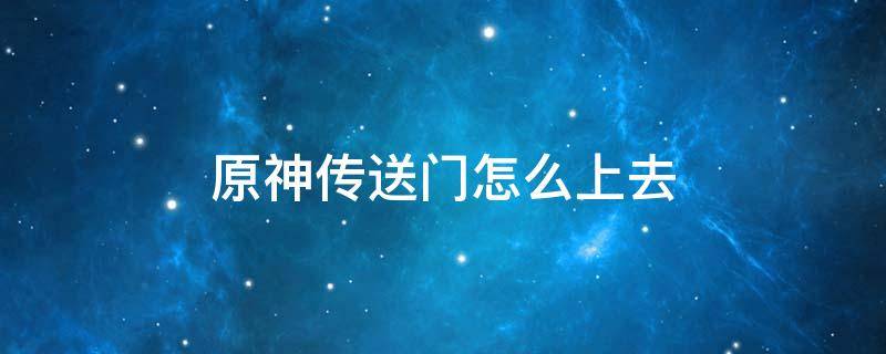 原神传送门怎么上去 原神传送门怎么进去