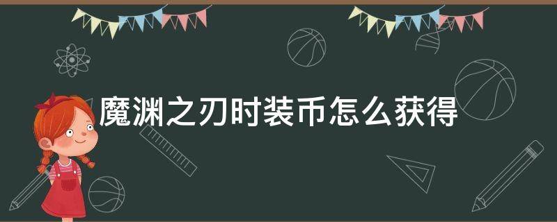 魔渊之刃时装币怎么获得（魔渊之刃如何获得时装币）