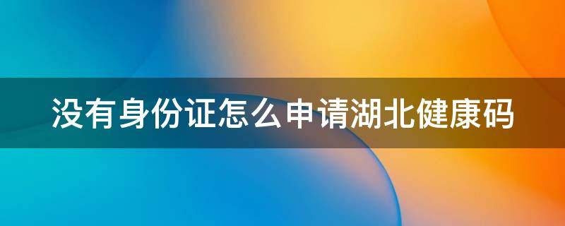 没有身份证怎么申请湖北健康码 没有手机号怎么申请湖北健康码