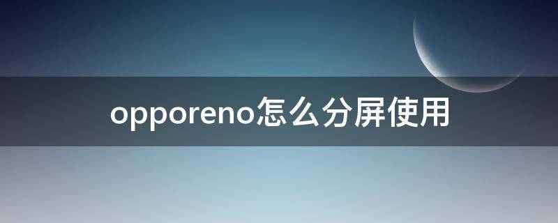 opporeno怎么分屏使用 opporeno手机如何分屏操作步骤