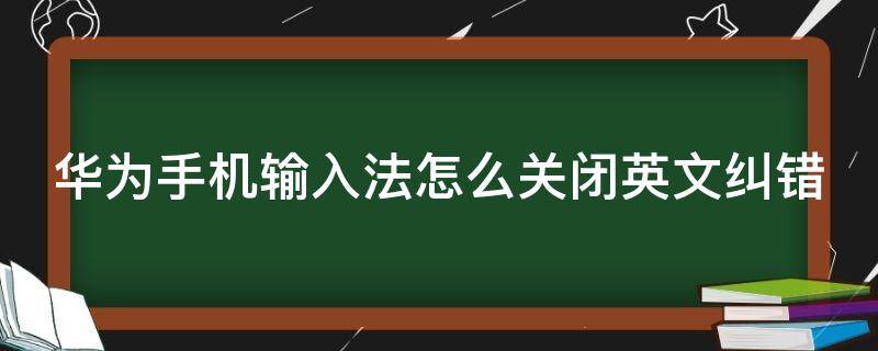 华为手机输入法怎么关闭英文纠错（华为英文输入法怎么取消自动修正）