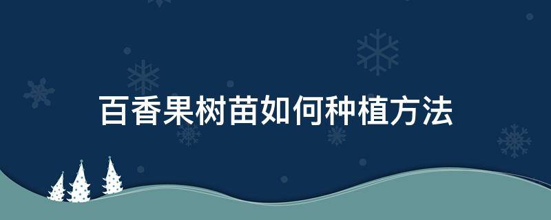 百香果树苗如何种植方法 百香果果苗怎样培育