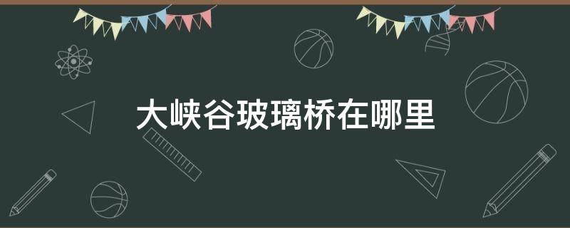 大峡谷玻璃桥在哪里 玻璃桥大峡谷游玩攻略