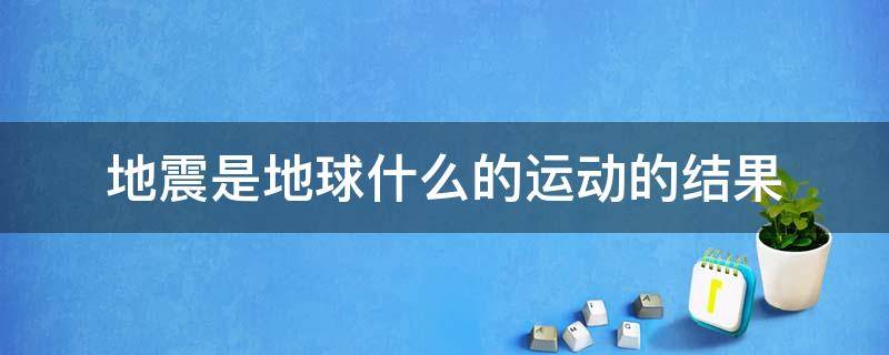 地震是地球什么的运动的结果 地震是地球什么部分运动的结果