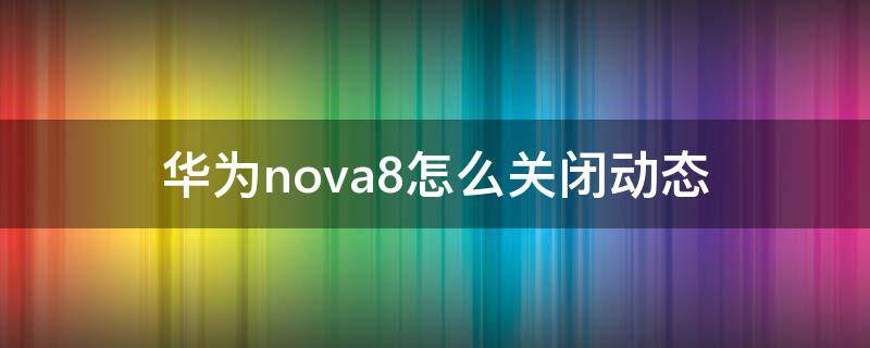 华为nova8怎么关闭动态 华为nova8pro怎么关闭动态