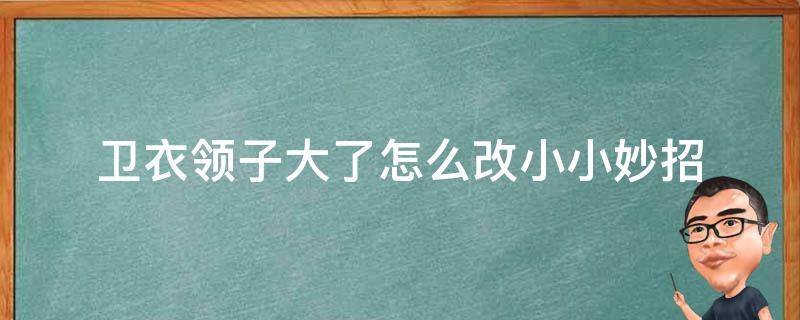 卫衣领子大了怎么改小小妙招 卫衣领子太小怎么改