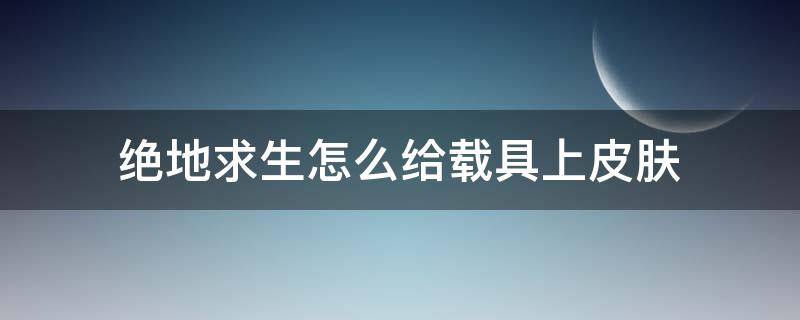 绝地求生怎么给载具上皮肤 吃鸡怎么给载具上皮肤